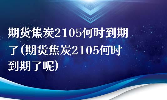 期货焦炭2105何时到期了(期货焦炭2105何时到期了呢)_内盘期货_第1张_期货直播室 期货焦炭2105何时到期了(期货焦炭2105何时到期了呢)_https://www.zghnxxa.com_内盘期货_第1张