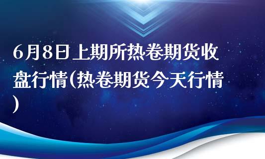 6月8日上期所热卷期货收盘行情(热卷期货今天行情)_https://www.zghnxxa.com_国际期货_第1张