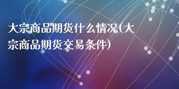 大宗商品期货什么情况(大宗商品期货交易条件)_https://www.zghnxxa.com_内盘期货_第1张