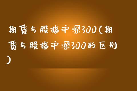 期货与股指沪深300(期货与股指沪深300的区别)_https://www.zghnxxa.com_国际期货_第1张