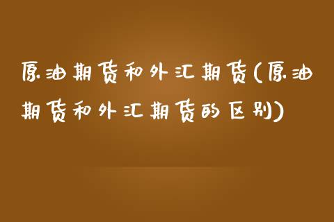 原油期货和外汇期货(原油期货和外汇期货的区别)_国际期货_第1张_期货直播室 原油期货和外汇期货(原油期货和外汇期货的区别)_https://www.zghnxxa.com_国际期货_第1张