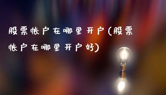 股票帐户在哪里开户(股票帐户在哪里开户好)_国际期货_第1张_期货直播室 股票帐户在哪里开户(股票帐户在哪里开户好)_https://www.zghnxxa.com_国际期货_第1张