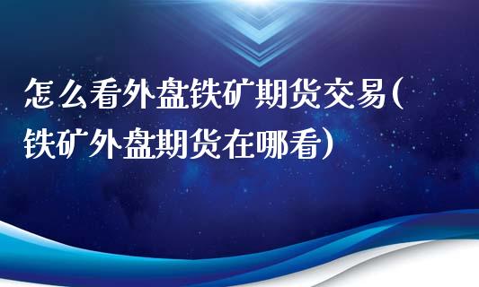 怎么看外盘铁矿期货交易(铁矿外盘期货在哪看)_国际期货_第1张_期货直播室 怎么看外盘铁矿期货交易(铁矿外盘期货在哪看)_https://www.zghnxxa.com_国际期货_第1张