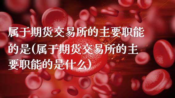 属于期货交易所的主要职能的是(属于期货交易所的主要职能的是什么)_https://www.zghnxxa.com_黄金期货_第1张