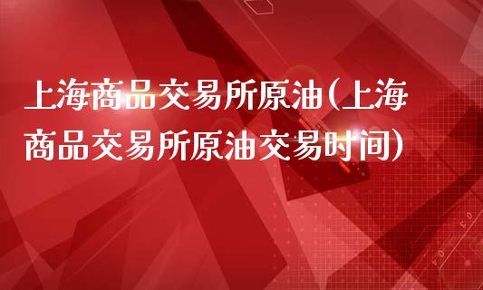 上海商品交易所原油(上海商品交易所原油交易时间)_国际期货_第1张_期货直播室 上海商品交易所原油(上海商品交易所原油交易时间)_https://www.zghnxxa.com_国际期货_第1张