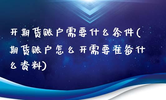开期货账户需要什么条件(期货账户怎么开需要准备什么资料)_期货直播室_第1张_期货直播室 开期货账户需要什么条件(期货账户怎么开需要准备什么资料)_https://www.zghnxxa.com_期货直播室_第1张