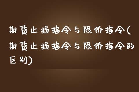 期货止损指令与限价指令(期货止损指令与限价指令的区别)_https://www.zghnxxa.com_内盘期货_第1张