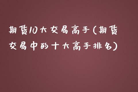 期货10大交易高手(期货交易中的十大高手排名)_https://www.zghnxxa.com_内盘期货_第1张