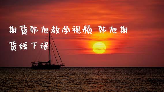 期货韩旭教学视频 韩旭期货线下课_https://www.zghnxxa.com_国际期货_第1张