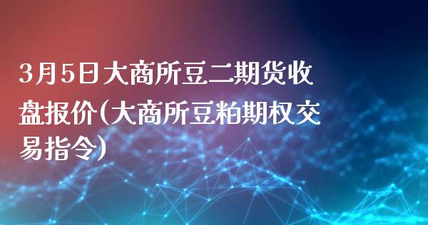 3月5日大商所豆二期货收盘报价(大商所豆粕期权交易指令)_期货直播室_第1张_期货直播室 3月5日大商所豆二期货收盘报价(大商所豆粕期权交易指令)_https://www.zghnxxa.com_期货直播室_第1张