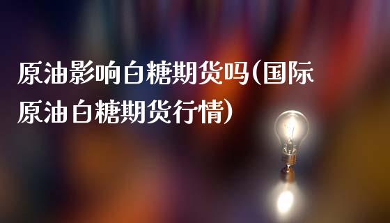 原油影响白糖期货吗(国际原油白糖期货行情)_https://www.zghnxxa.com_国际期货_第1张