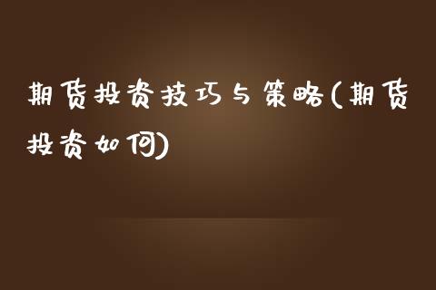 期货投资技巧与策略(期货投资如何)_https://www.zghnxxa.com_期货直播室_第1张