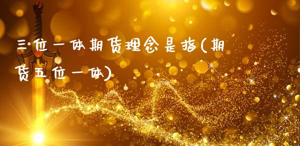 三位一体期货理念是指(期货五位一体)_https://www.zghnxxa.com_国际期货_第1张