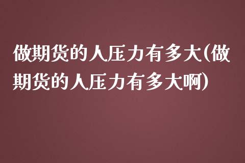做期货的人压力有多大(做期货的人压力有多大啊)_https://www.zghnxxa.com_内盘期货_第1张