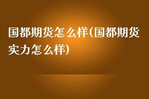 国都期货怎么样(国都期货实力怎么样)_https://www.zghnxxa.com_国际期货_第1张