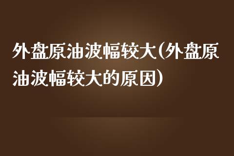 外盘原油波幅较大(外盘原油波幅较大的原因)_内盘期货_第1张_期货直播室 外盘原油波幅较大(外盘原油波幅较大的原因)_https://www.zghnxxa.com_内盘期货_第1张