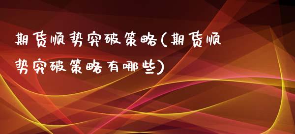 期货顺势突破策略(期货顺势突破策略有哪些)_https://www.zghnxxa.com_期货直播室_第1张