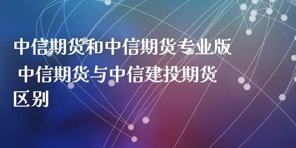 中信期货和中信期货专业版 中信期货与中信建投期货区别_https://www.zghnxxa.com_国际期货_第1张
