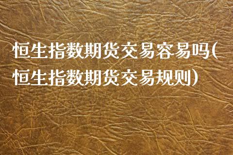 恒生指数期货交易容易吗(恒生指数期货交易规则)_https://www.zghnxxa.com_期货直播室_第1张
