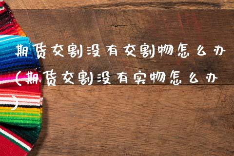 期货交割没有交割物怎么办(期货交割没有实物怎么办)_https://www.zghnxxa.com_内盘期货_第1张