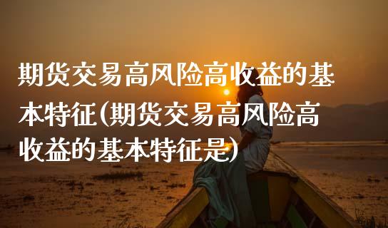 期货交易高风险高收益的基本特征(期货交易高风险高收益的基本特征是)_https://www.zghnxxa.com_内盘期货_第1张