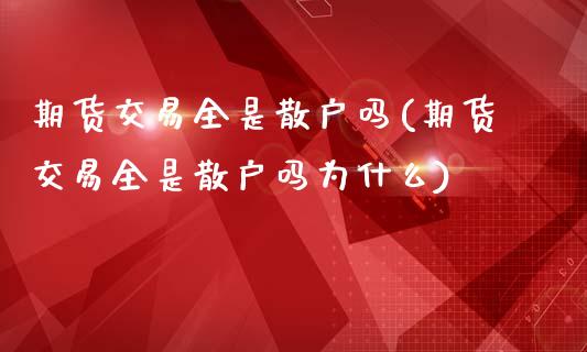 期货交易全是散户吗(期货交易全是散户吗为什么)_黄金期货_第1张_期货直播室 期货交易全是散户吗(期货交易全是散户吗为什么)_https://www.zghnxxa.com_黄金期货_第1张