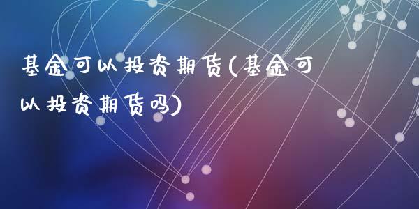 基金可以投资期货(基金可以投资期货吗)_https://www.zghnxxa.com_黄金期货_第1张