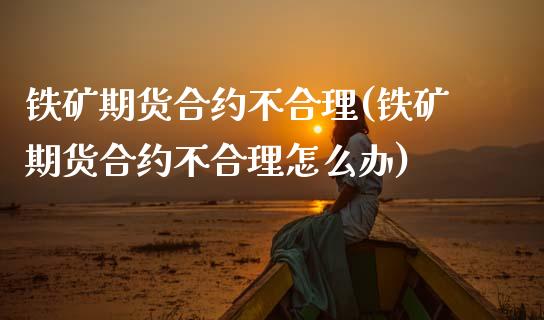 铁矿期货合约不合理(铁矿期货合约不合理怎么办)_https://www.zghnxxa.com_期货直播室_第1张