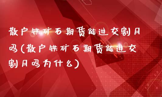 散户铁矿石期货能进交割月吗(散户铁矿石期货能进交割月吗为什么)_国际期货_第1张_期货直播室 散户铁矿石期货能进交割月吗(散户铁矿石期货能进交割月吗为什么)_https://www.zghnxxa.com_国际期货_第1张