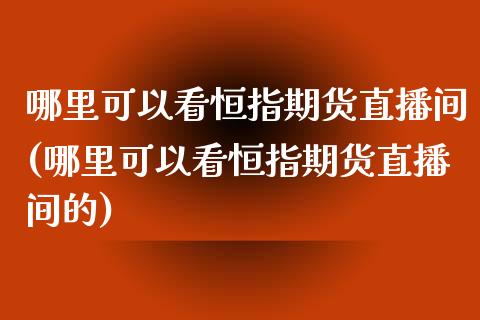 哪里可以看恒指期货直播间(哪里可以看恒指期货直播间的)_https://www.zghnxxa.com_国际期货_第1张