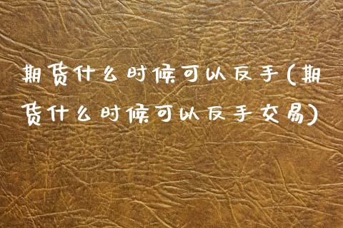 期货什么时候可以反手(期货什么时候可以反手交易)_https://www.zghnxxa.com_国际期货_第1张
