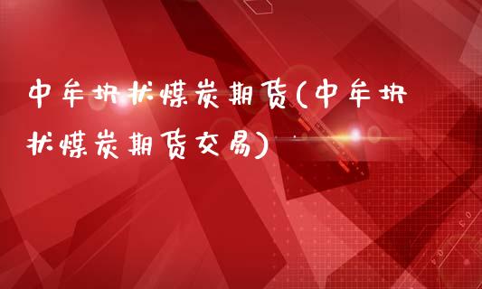 中牟块状煤炭期货(中牟块状煤炭期货交易)_https://www.zghnxxa.com_内盘期货_第1张
