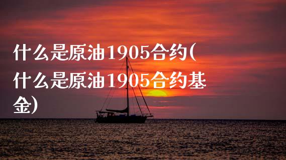 什么是原油1905合约(什么是原油1905合约基金)_https://www.zghnxxa.com_期货直播室_第1张