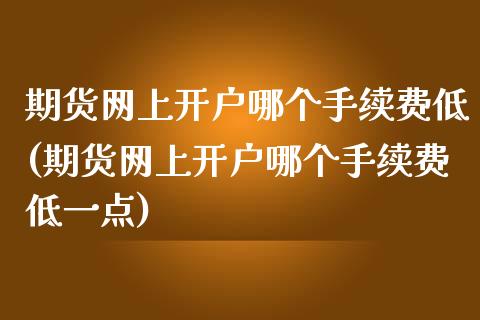 期货网上开户哪个手续费低(期货网上开户哪个手续费低一点)_https://www.zghnxxa.com_国际期货_第1张