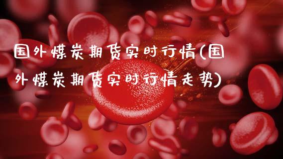 国外煤炭期货实时行情(国外煤炭期货实时行情走势)_https://www.zghnxxa.com_国际期货_第1张