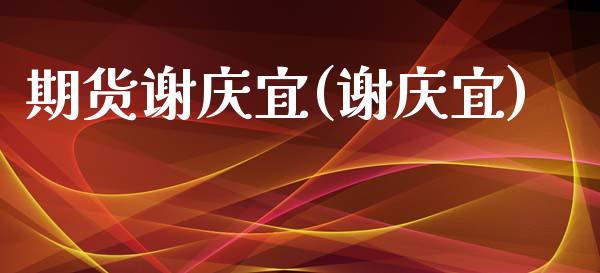 期货谢庆宜(谢庆宜)_https://www.zghnxxa.com_内盘期货_第1张