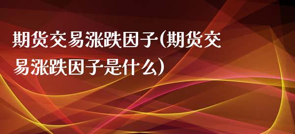 期货交易涨跌因子(期货交易涨跌因子是什么)_https://www.zghnxxa.com_黄金期货_第1张