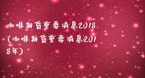 咖啡期货重要消息2018(咖啡期货重要消息2018年)_https://www.zghnxxa.com_内盘期货_第1张