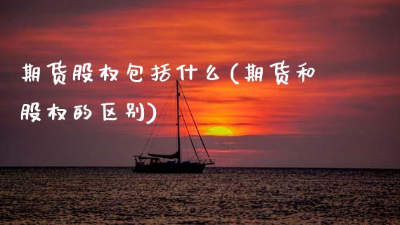 期货股权包括什么(期货和股权的区别)_https://www.zghnxxa.com_内盘期货_第1张