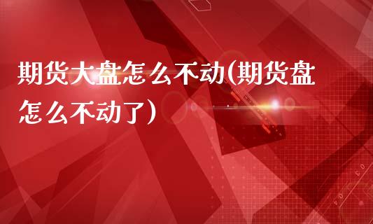 期货大盘怎么不动(期货盘怎么不动了)_国际期货_第1张_期货直播室 期货大盘怎么不动(期货盘怎么不动了)_https://www.zghnxxa.com_国际期货_第1张