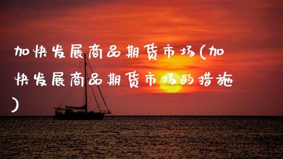 加快发展商品期货市场(加快发展商品期货市场的措施)_内盘期货_第1张_期货直播室 加快发展商品期货市场(加快发展商品期货市场的措施)_https://www.zghnxxa.com_内盘期货_第1张