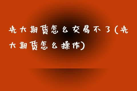 光大期货怎么交易不了(光大期货怎么操作)_https://www.zghnxxa.com_期货直播室_第1张