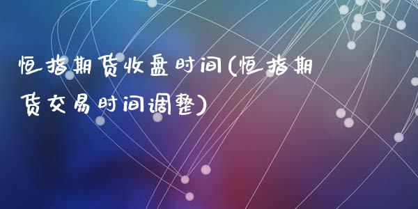 恒指期货收盘时间(恒指期货交易时间调整)_期货直播室_第1张_期货直播室 恒指期货收盘时间(恒指期货交易时间调整)_https://www.zghnxxa.com_期货直播室_第1张