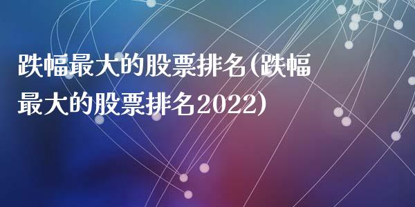 跌幅最大的股票排名(跌幅最大的股票排名2022)_https://www.zghnxxa.com_期货直播室_第1张