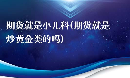 期货就是小儿科(期货就是炒黄金类的吗)_期货直播室_第1张_期货直播室 期货就是小儿科(期货就是炒黄金类的吗)_https://www.zghnxxa.com_期货直播室_第1张