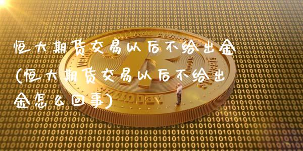 恒大期货交易以后不给出金(恒大期货交易以后不给出金怎么回事)_https://www.zghnxxa.com_黄金期货_第1张
