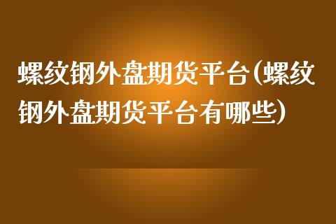 螺纹钢外盘期货平台(螺纹钢外盘期货平台有哪些)_https://www.zghnxxa.com_内盘期货_第1张