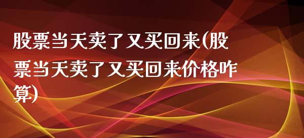 股票当天卖了又买回来(股票当天卖了又买回来价格咋算)_内盘期货_第1张_期货直播室 股票当天卖了又买回来(股票当天卖了又买回来价格咋算)_https://www.zghnxxa.com_内盘期货_第1张