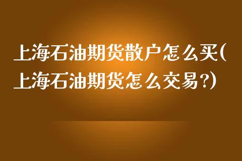 上海石油期货散户怎么买(上海石油期货怎么交易?)_https://www.zghnxxa.com_黄金期货_第1张