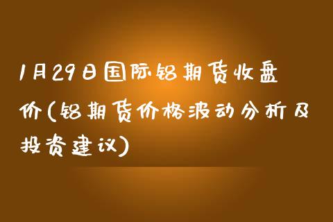1月29日国际铝期货收盘价(铝期货价格波动分析及投资建议)_黄金期货_第1张_期货直播室 1月29日国际铝期货收盘价(铝期货价格波动分析及投资建议)_https://www.zghnxxa.com_黄金期货_第1张
